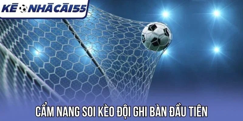 Cẩm nang soi kèo đội ghi bàn đầu tiên